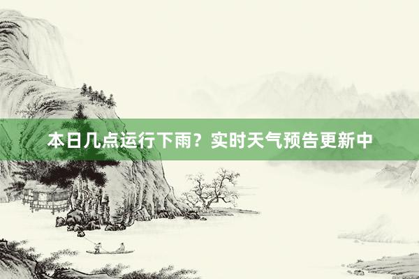 本日几点运行下雨？实时天气预告更新中