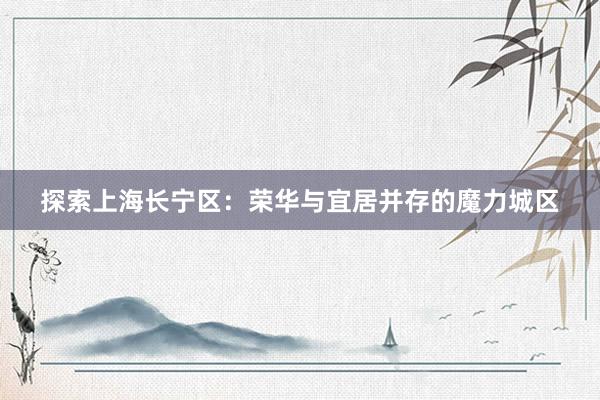 探索上海长宁区：荣华与宜居并存的魔力城区