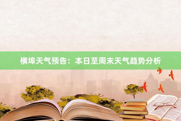 横埠天气预告：本日至周末天气趋势分析