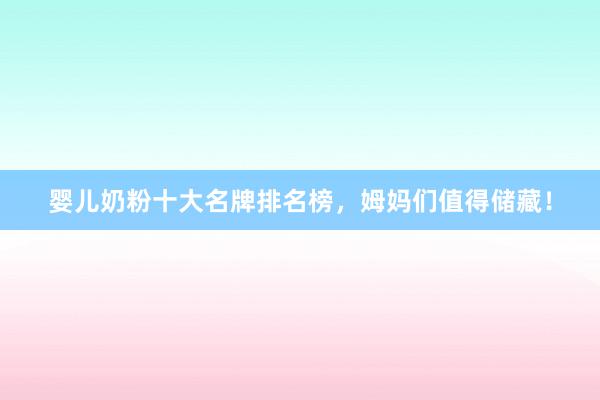 婴儿奶粉十大名牌排名榜，姆妈们值得储藏！