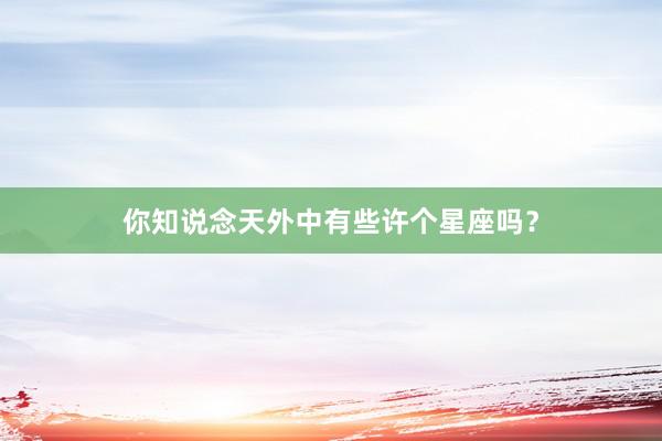 你知说念天外中有些许个星座吗？