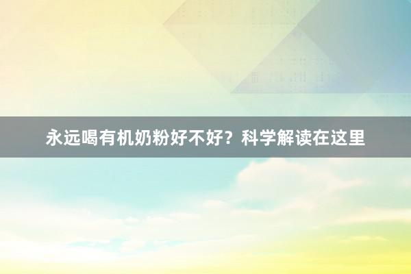 永远喝有机奶粉好不好？科学解读在这里