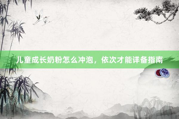 儿童成长奶粉怎么冲泡，依次才能详备指南