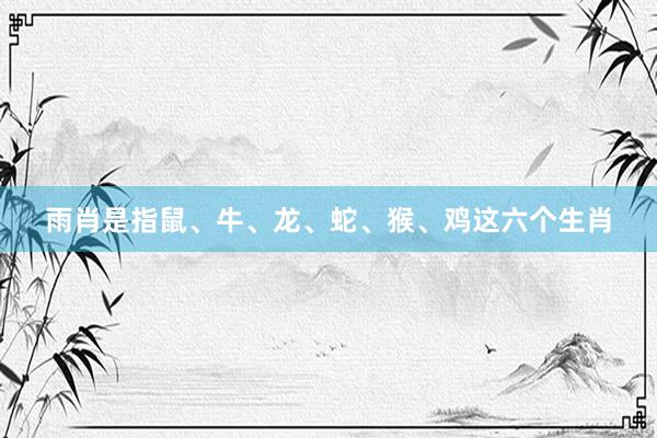 雨肖是指鼠、牛、龙、蛇、猴、鸡这六个生肖