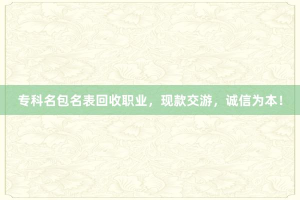 专科名包名表回收职业，现款交游，诚信为本！