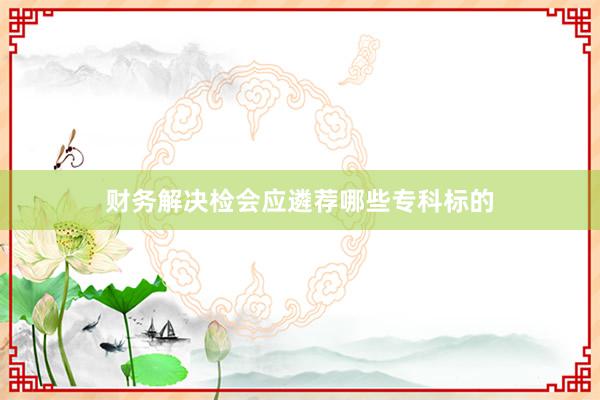 财务解决检会应遴荐哪些专科标的