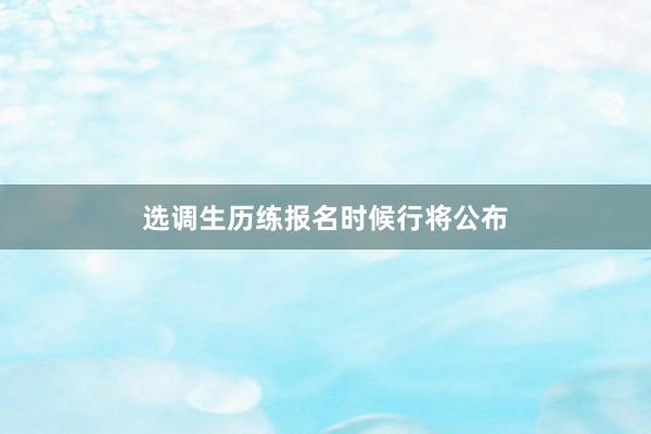 选调生历练报名时候行将公布