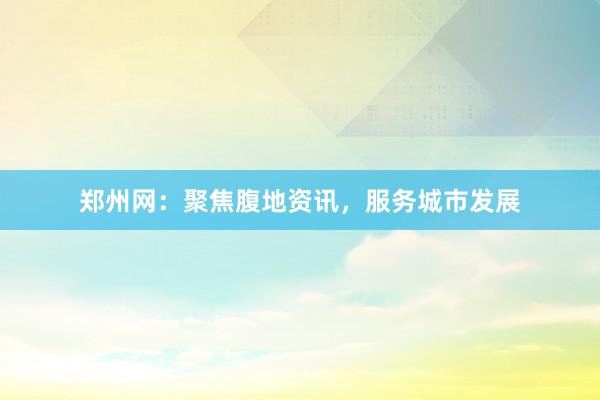 郑州网：聚焦腹地资讯，服务城市发展