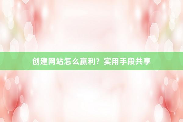 创建网站怎么赢利？实用手段共享