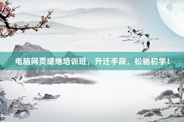 电脑网页缱绻培训班，升迁手段，松驰初学！